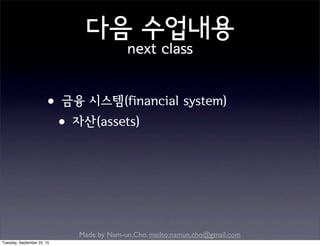 Made by Nam-un,Cho. mailto:namun.cho@gmail.com
다음 수업내용
next class
•금융 시스템(financial system)
•자산(assets)
Tuesday, September 22, 15
 
