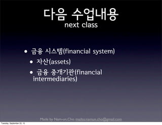 Made by Nam-un,Cho. mailto:namun.cho@gmail.com
다음 수업내용
next class
•금융 시스템(financial system)
•자산(assets)
•금융 중개기관(financial
intermediaries)
Tuesday, September 22, 15
 