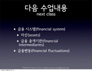 Made by Nam-un,Cho. mailto:namun.cho@gmail.com
다음 수업내용
next class
•금융 시스템(financial system)
•자산(assets)
•금융 중개기관(financial
intermediaries)
•금융변동(financial fluctuations)
Tuesday, September 22, 15
 