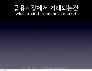 Made by Nam-un,Cho. mailto:namun.cho@gmail.com
금융시장에서 거래되는것
what traded in financial market
Tuesday, September 22, 15
 