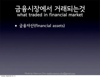 Made by Nam-un,Cho. mailto:namun.cho@gmail.com
금융시장에서 거래되는것
what traded in financial market
•금융자산(financial assets)
Tuesday, September 22, 15
 