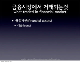 Made by Nam-un,Cho. mailto:namun.cho@gmail.com
금융시장에서 거래되는것
what traded in financial market
•금융자산(financial assets)
•대출(loans)
Tuesday, September 22, 15
 