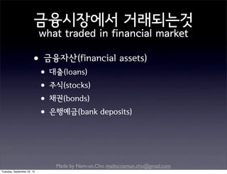 Made by Nam-un,Cho. mailto:namun.cho@gmail.com
금융시장에서 거래되는것
what traded in financial market
•금융자산(financial assets)
•대출(loans)
•주식(stocks)
•채권(bonds)
•은행예금(bank deposits)
Tuesday, September 22, 15
 