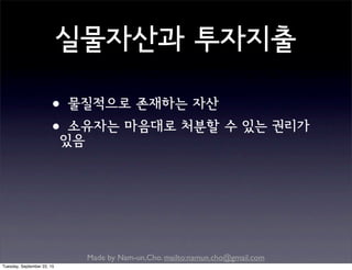 Made by Nam-un,Cho. mailto:namun.cho@gmail.com
실물자산과 투자지출
•물질적으로 존재하는 자산
•소유자는 마음대로 처분할 수 있는 권리가
있음
Tuesday, September 22, 15
 
