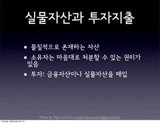 Made by Nam-un,Cho. mailto:namun.cho@gmail.com
실물자산과 투자지출
•물질적으로 존재하는 자산
•소유자는 마음대로 처분할 수 있는 권리가
있음
•투자: 금융자산이나 실물자산을 매입
Tuesday, September 22, 15
 