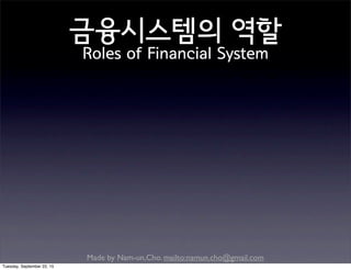 Made by Nam-un,Cho. mailto:namun.cho@gmail.com
금융시스템의 역할
Roles of Financial System
Tuesday, September 22, 15
 