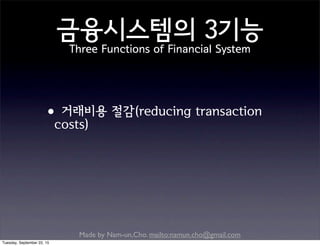 Made by Nam-un,Cho. mailto:namun.cho@gmail.com
금융시스템의 3기능
Three Functions of Financial System
•거래비용 절감(reducing transaction
costs)
Tuesday, September 22, 15
 