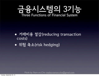 Made by Nam-un,Cho. mailto:namun.cho@gmail.com
금융시스템의 3기능
Three Functions of Financial System
•거래비용 절감(reducing transaction
costs)
•위험 축소(risk hedging)
Tuesday, September 22, 15
 