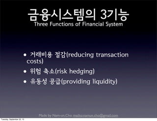 Made by Nam-un,Cho. mailto:namun.cho@gmail.com
금융시스템의 3기능
Three Functions of Financial System
•거래비용 절감(reducing transaction
costs)
•위험 축소(risk hedging)
•유동성 공급(providing liquidity)
Tuesday, September 22, 15
 