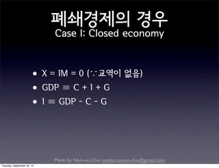 Made by Nam-un,Cho. mailto:namun.cho@gmail.com
폐쇄경제의 경우
Case I: Closed economy
•X = IM = 0 (∵교역이 없음)
•GDP ≡ C + I + G
•I ≡ GDP - C - G
Tuesday, September 22, 15
 