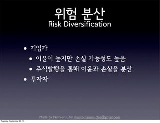Made by Nam-un,Cho. mailto:namun.cho@gmail.com
위험 분산
Risk Diversification
•기업가
•이윤이 높지만 손실 가능성도 높음
•주식발행을 통해 이윤과 손실을 분산
•투자자
Tuesday, September 22, 15
 