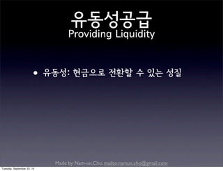 Made by Nam-un,Cho. mailto:namun.cho@gmail.com
유동성공급
Providing Liquidity
•유동성: 현금으로 전환할 수 있는 성질
Tuesday, September 22, 15
 