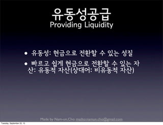 Made by Nam-un,Cho. mailto:namun.cho@gmail.com
유동성공급
Providing Liquidity
•유동성: 현금으로 전환할 수 있는 성질
•빠르고 쉽게 현금으로 전환할 수 있는 자
산: 유동적 자산(상대어: 비유동적 자산)
Tuesday, September 22, 15
 