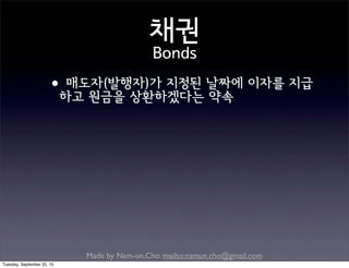 Made by Nam-un,Cho. mailto:namun.cho@gmail.com
채권
Bonds
•매도자(발행자)가 지정된 날짜에 이자를 지급
하고 원금을 상환하겠다는 약속
Tuesday, September 22, 15
 