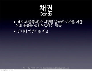 Made by Nam-un,Cho. mailto:namun.cho@gmail.com
채권
Bonds
•매도자(발행자)가 지정된 날짜에 이자를 지급
하고 원금을 상환하겠다는 약속
•만기에 액면가를 지급
Tuesday, September 22, 15
 