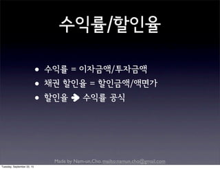 Made by Nam-un,Cho. mailto:namun.cho@gmail.com
수익률/할인율
•수익률 = 이자금액/투자금액
•채권 할인율 = 할인금액/액면가
•할인율 수익률 공식
Tuesday, September 22, 15
 