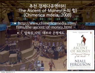 Made by Nam-un,Cho. mailto:namun.cho@gmail.com
추천 경제다큐멘터리
:The Ascent of Money(돈의 힘)
(Chimerica mdeia, 2008)
•http://www.chimericamedia.com/
films/the-ascent-of-money.html
•1. 탐욕의 시작: 대부와 은행제도
Tuesday, September 22, 15
 