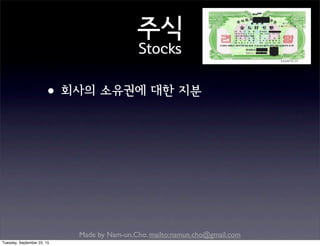 Made by Nam-un,Cho. mailto:namun.cho@gmail.com
주식
Stocks
•회사의 소유권에 대한 지분
Tuesday, September 22, 15
 