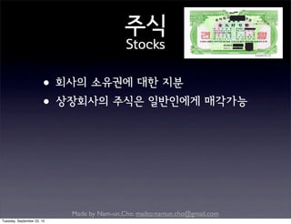 Made by Nam-un,Cho. mailto:namun.cho@gmail.com
주식
Stocks
•회사의 소유권에 대한 지분
•상장회사의 주식은 일반인에게 매각가능
Tuesday, September 22, 15
 