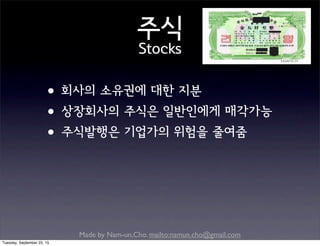 Made by Nam-un,Cho. mailto:namun.cho@gmail.com
주식
Stocks
•회사의 소유권에 대한 지분
•상장회사의 주식은 일반인에게 매각가능
•주식발행은 기업가의 위험을 줄여줌
Tuesday, September 22, 15
 