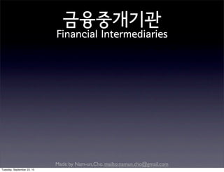 Made by Nam-un,Cho. mailto:namun.cho@gmail.com
금융중개기관
Financial Intermediaries
Tuesday, September 22, 15
 