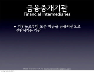 Made by Nam-un,Cho. mailto:namun.cho@gmail.com
금융중개기관
Financial Intermediaries
•개인들로부터 모은 자금을 금융자산으로
전환시키는 기관
Tuesday, September 22, 15
 