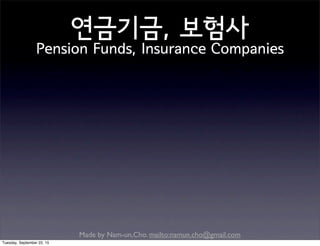 Made by Nam-un,Cho. mailto:namun.cho@gmail.com
연금기금, 보험사
Pension Funds, Insurance Companies
Tuesday, September 22, 15
 