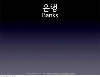 Made by Nam-un,Cho. mailto:namun.cho@gmail.com
은행
Banks
Tuesday, September 22, 15
 