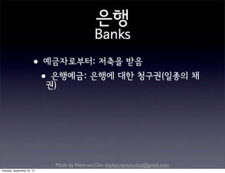 Made by Nam-un,Cho. mailto:namun.cho@gmail.com
은행
Banks
•예금자로부터: 저축을 받음
•은행예금: 은행에 대한 청구권(일종의 채
권)
Tuesday, September 22, 15
 