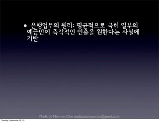 Made by Nam-un,Cho. mailto:namun.cho@gmail.com
•은행업무의 원리: 평균적으로 극히 일부의
예금만이 즉각적인 인출을 원한다는 사실에
기반
Tuesday, September 22, 15
 