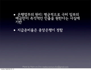 Made by Nam-un,Cho. mailto:namun.cho@gmail.com
•은행업무의 원리: 평균적으로 극히 일부의
예금만이 즉각적인 인출을 원한다는 사실에
기반
•지급준비율은 중앙은행이 정함
Tuesday, September 22, 15
 