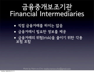 Made by Nam-un,Cho. mailto:namun.cho@gmail.com
금융중개보조기관
Financial Intermediaries
•직접 금융거래를 하지는 않음
•금융거래시 필요한 정보를 제공
•금융거래의 위험(risk)을 줄이기 위한 각종
보험 포함
Tuesday, September 22, 15
 