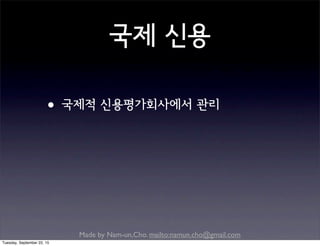 Made by Nam-un,Cho. mailto:namun.cho@gmail.com
국제 신용
•국제적 신용평가회사에서 관리
Tuesday, September 22, 15
 