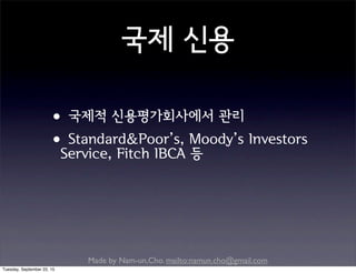 Made by Nam-un,Cho. mailto:namun.cho@gmail.com
국제 신용
•국제적 신용평가회사에서 관리
•Standard&Poor’s, Moody’s Investors
Service, Fitch IBCA 등
Tuesday, September 22, 15
 