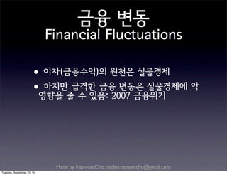 Made by Nam-un,Cho. mailto:namun.cho@gmail.com
금융 변동
Financial Fluctuations
•이자(금융수익)의 원천은 실물경제
•하지만 급격한 금융 변동은 실물경제에 악
영향을 줄 수 있음: 2007 금융위기
Tuesday, September 22, 15
 