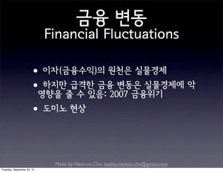 Made by Nam-un,Cho. mailto:namun.cho@gmail.com
금융 변동
Financial Fluctuations
•이자(금융수익)의 원천은 실물경제
•하지만 급격한 금융 변동은 실물경제에 악
영향을 줄 수 있음: 2007 금융위기
•도미노 현상
Tuesday, September 22, 15
 