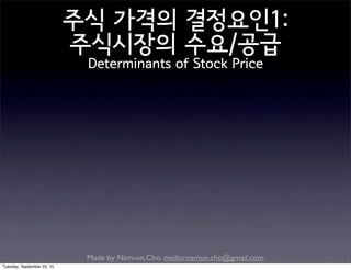Made by Nam-un,Cho. mailto:namun.cho@gmail.com
주식 가격의 결정요인1:
주식시장의 수요/공급
Determinants of Stock Price
Tuesday, September 22, 15
 
