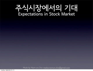 Made by Nam-un,Cho. mailto:namun.cho@gmail.com
주식시장에서의 기대
Expectations in Stock Market
Tuesday, September 22, 15
 