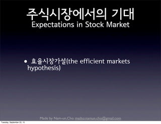 Made by Nam-un,Cho. mailto:namun.cho@gmail.com
주식시장에서의 기대
Expectations in Stock Market
•효율시장가설(the efficient markets
hypothesis)
Tuesday, September 22, 15
 