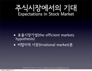 Made by Nam-un,Cho. mailto:namun.cho@gmail.com
주식시장에서의 기대
Expectations in Stock Market
•효율시장가설(the efficient markets
hypothesis)
•비합리적 시장(irrational market)론
Tuesday, September 22, 15
 