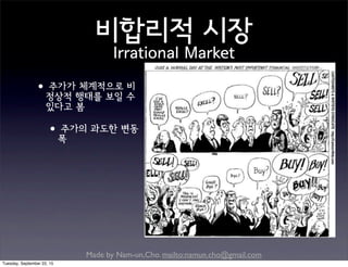 Made by Nam-un,Cho. mailto:namun.cho@gmail.com
비합리적 시장
Irrational Market
•주가가 체계적으로 비
정상적 행태를 보일 수
있다고 봄
•주가의 과도한 변동
폭
Tuesday, September 22, 15
 