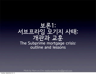 Made by Nam-un,Cho. mailto:namun.cho@gmail.com
보론1:
서브프라임 모기지 사태:
개관과 교훈
The Subprime mortgage crisis:
outline and lessons
Tuesday, September 22, 15
 