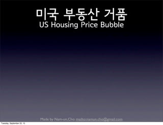 Made by Nam-un,Cho. mailto:namun.cho@gmail.com
미국 부동산 거품
US Housing Price Bubble
Tuesday, September 22, 15
 