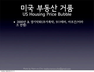 Made by Nam-un,Cho. mailto:namun.cho@gmail.com
미국 부동산 거품
US Housing Price Bubble
•2000년 초 경기악화(주가폭락, 911테러, 아프간/이라
크 전쟁)
Tuesday, September 22, 15
 