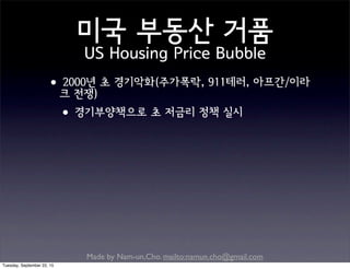 Made by Nam-un,Cho. mailto:namun.cho@gmail.com
미국 부동산 거품
US Housing Price Bubble
•2000년 초 경기악화(주가폭락, 911테러, 아프간/이라
크 전쟁)
•경기부양책으로 초 저금리 정책 실시
Tuesday, September 22, 15
 