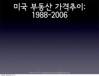 Nam-un,Cho. mailto:namun.cho@gmail.com
미국 부동산 가격추이:
1988-2006
Tuesday, September 22, 15
 