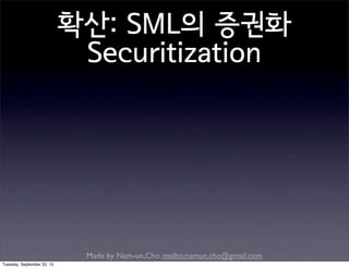 Made by Nam-un,Cho. mailto:namun.cho@gmail.com
확산: SML의 증권화
Securitization
Tuesday, September 22, 15
 