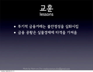 Made by Nam-un,Cho. mailto:namun.cho@gmail.com
교훈
lessons
•투기적 금융거래는 불안정성을 심화시킴
•금융 공황은 실물경제에 타격을 가져옴
Tuesday, September 22, 15
 