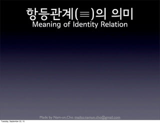Made by Nam-un,Cho. mailto:namun.cho@gmail.com
항등관계(≡)의 의미
Meaning of Identity Relation
Tuesday, September 22, 15
 