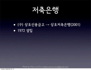 Made by Nam-un,Cho. mailto:namun.cho@gmail.com
저축은행
•(구) 상호신용금고 → 상호저축은행(2001)
•1972 설립
Tuesday, September 22, 15
 